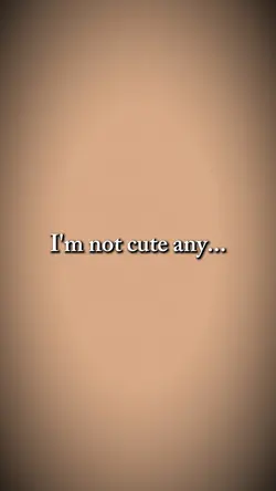 I'm not cute any...