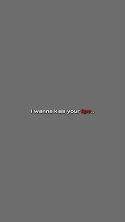 Wanna kiss your lips