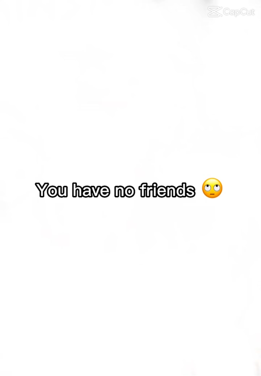 "u have no friends"