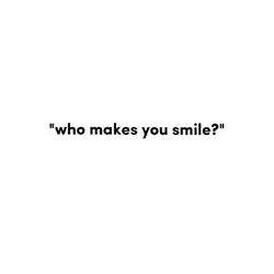 "who makes u smile"