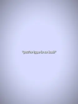 youre type is so bad