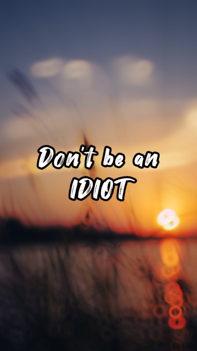 Don't be an idiot