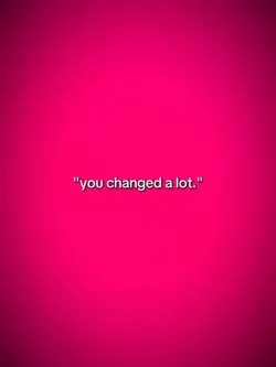 you changed a lot 