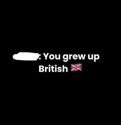 You grew up british🇬🇧
