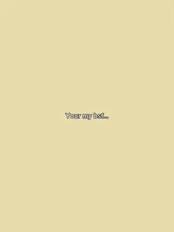Your my bsf..