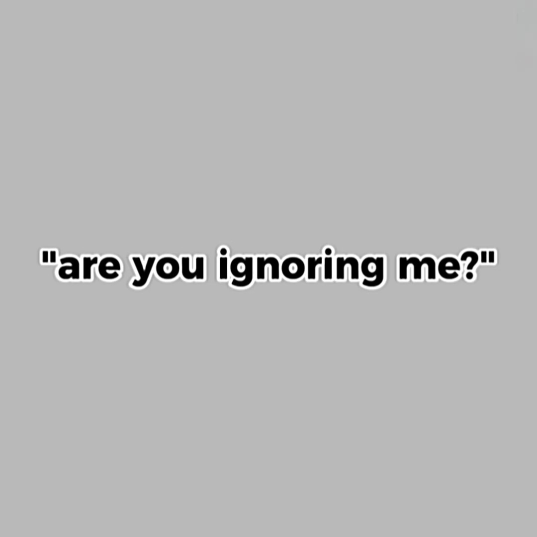 are you ignoring me?