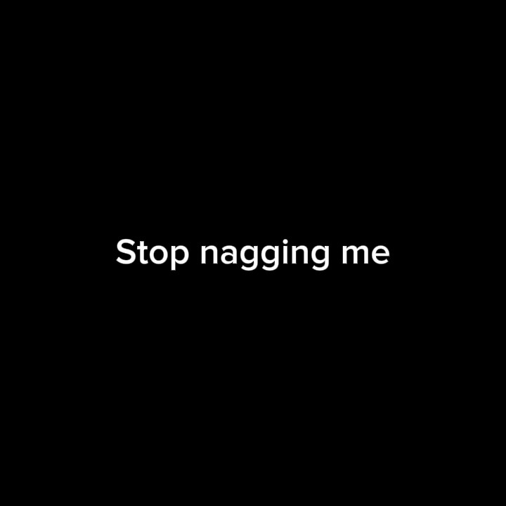 stop nagging me