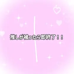 推しが被ったら即終了！！