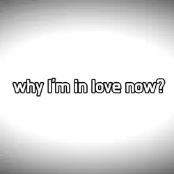 why im in love now