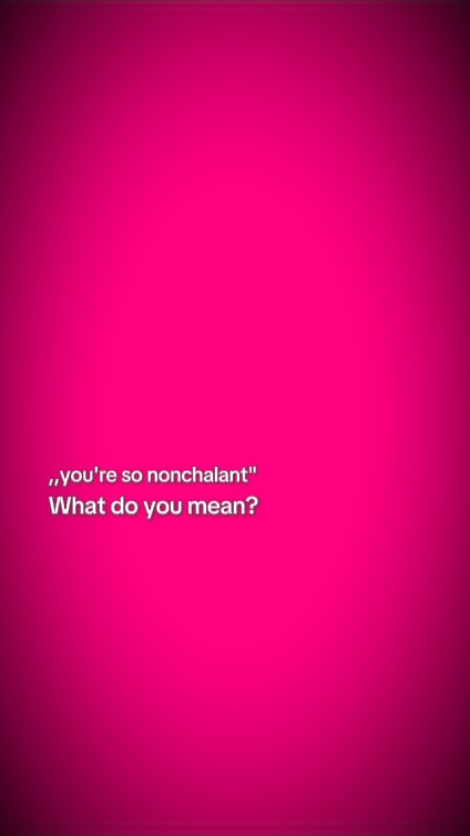 you're so nonchalant