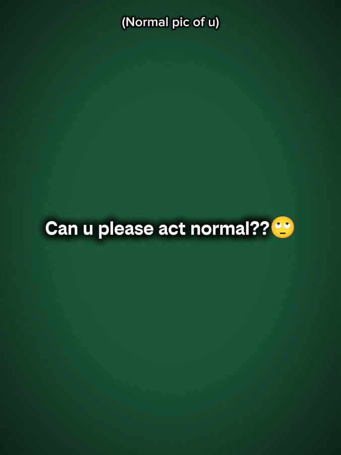 can u pls.act normal
