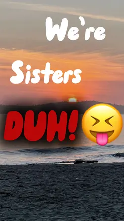 We’re sister DUH!