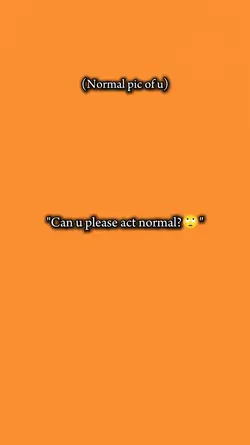 can u act normal?
