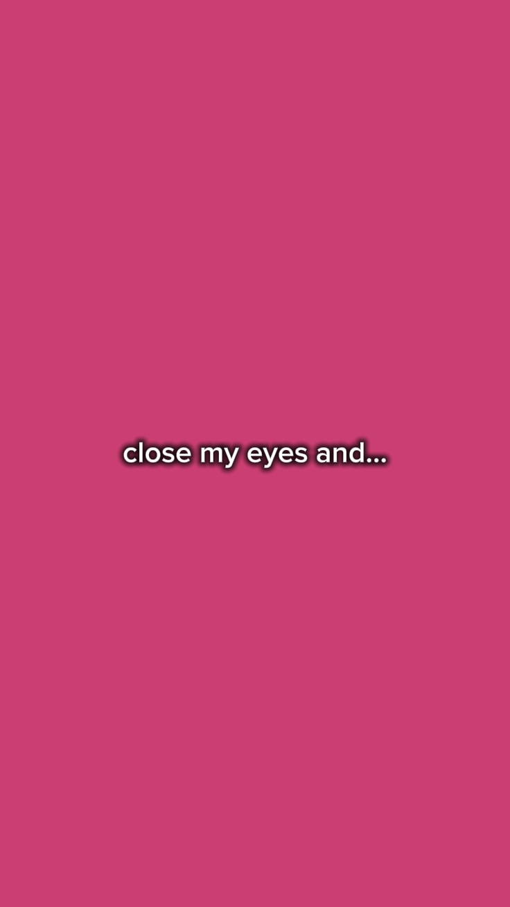 close my eyes and...