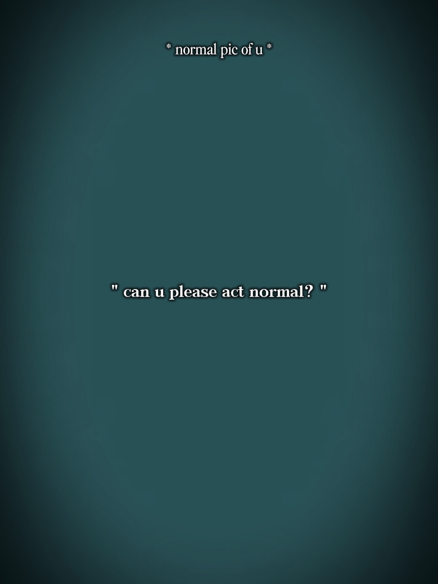 Please act normal 