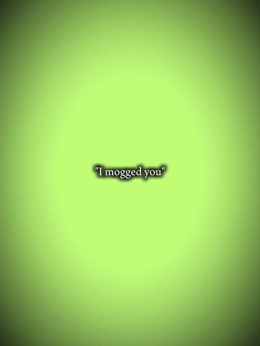 I mogged you