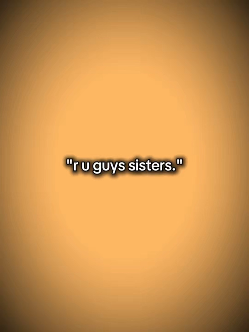 R u guys sisters 