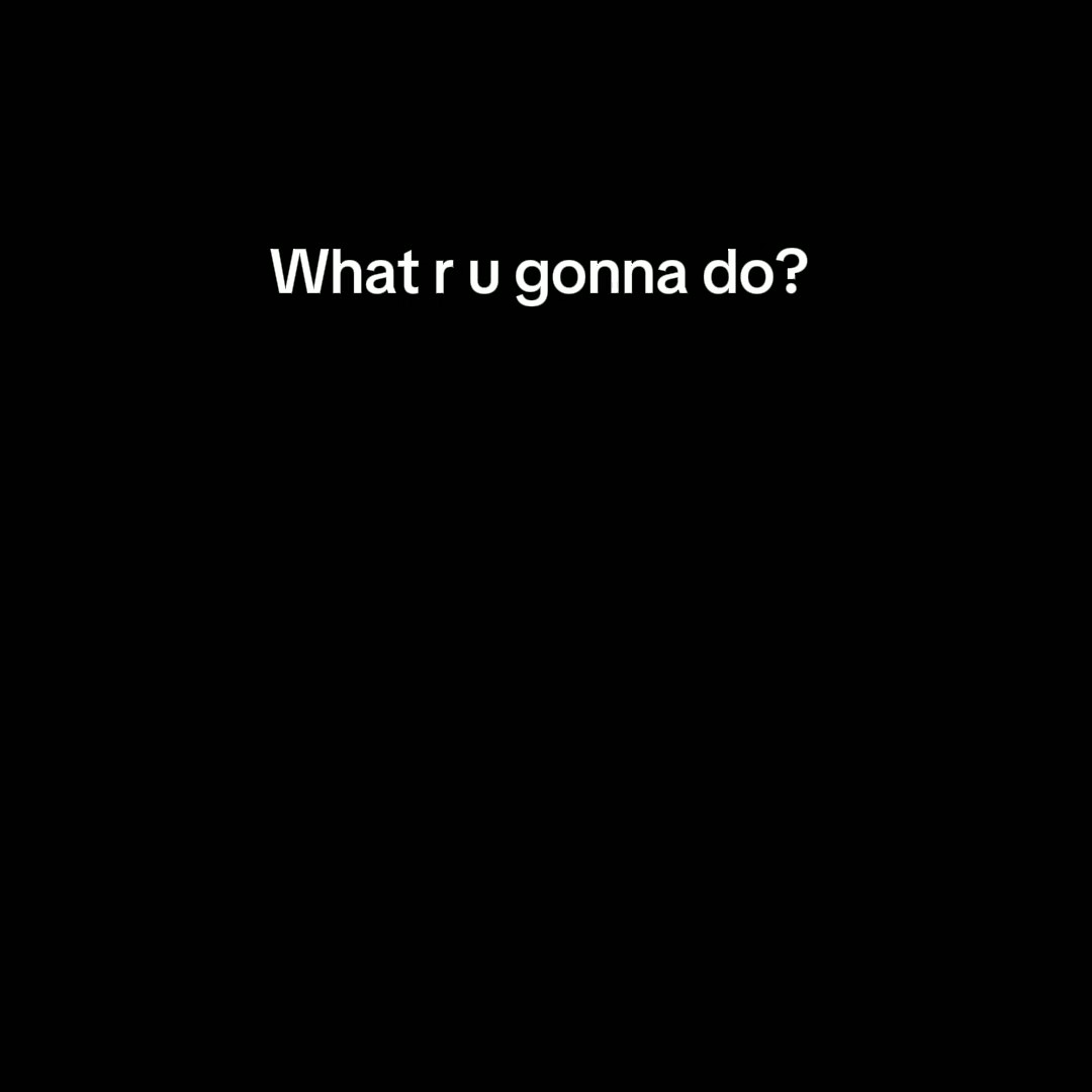 What r u gonna do? 