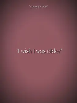 I wish I was older