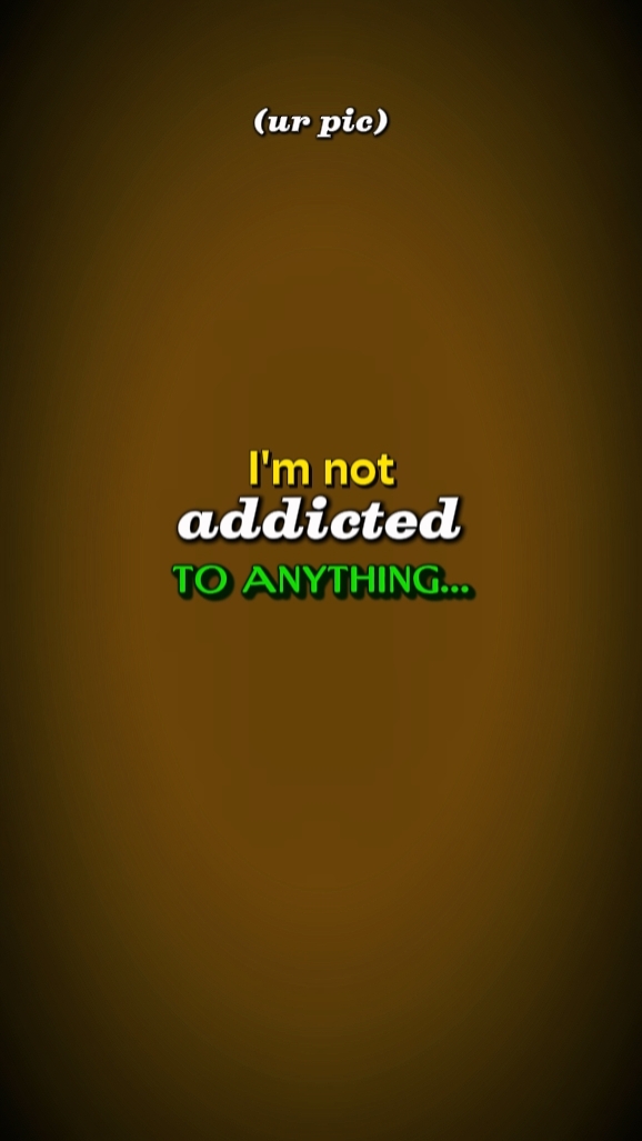 i'm not addicted!