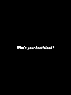 whos your bestfriend