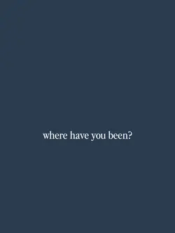 where have you been?