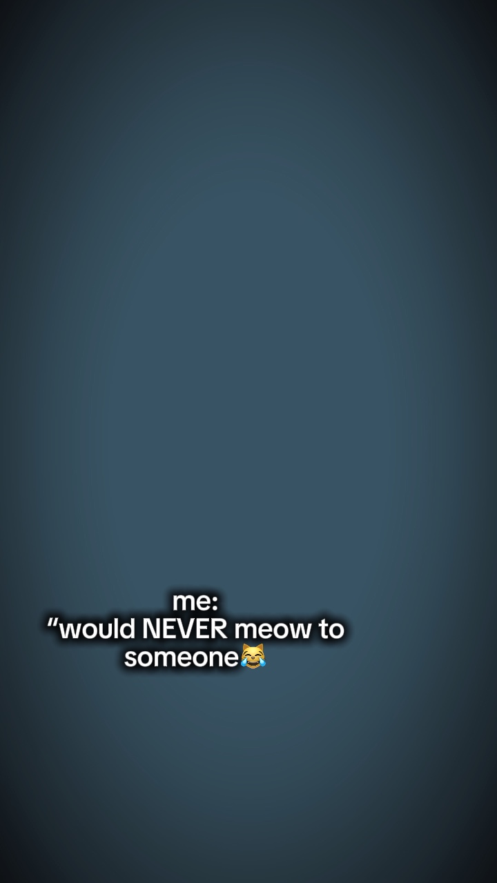 Would never meow to
