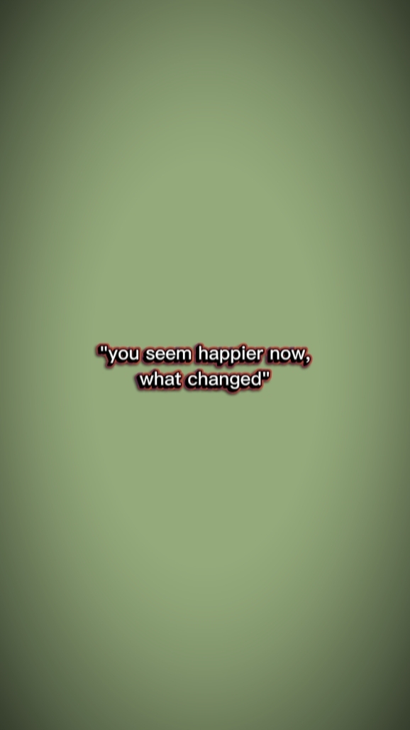 you seem happier now