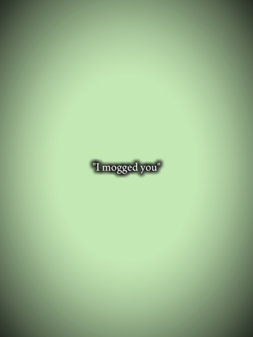 I mogged you
