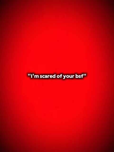 I'm scared of ur bsf