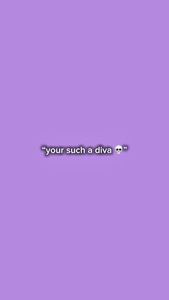 your such a diva..