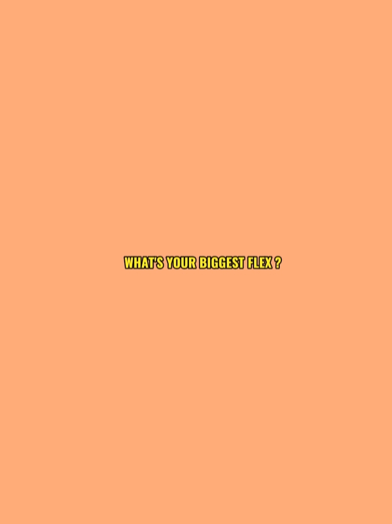 your biggest flex ?