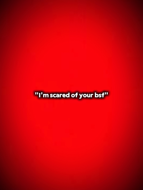 I'm scared of ur bsf
