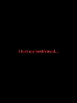 I lost my bestfriend