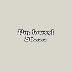 Im bored…