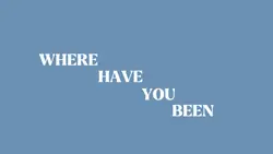 where have you been?