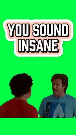 YOU SOUND INSANE!