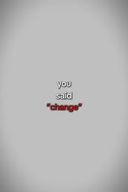 you said change so i