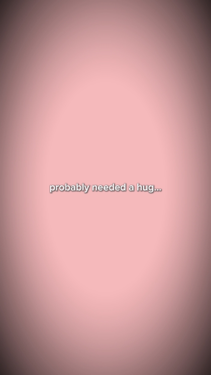 prob needed hug...