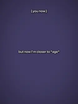 im closer to *age*