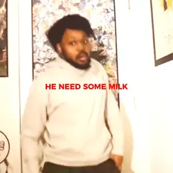 HE NEED SOME MILK