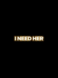 I need her...
