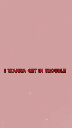 I wanna get in troub