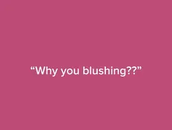 Why you blushing