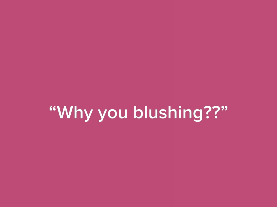 Why you blushing