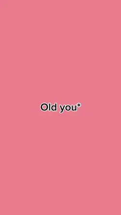 Old you vs now