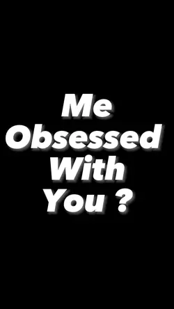 Me obsessed with you