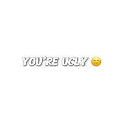 You’re ugly…