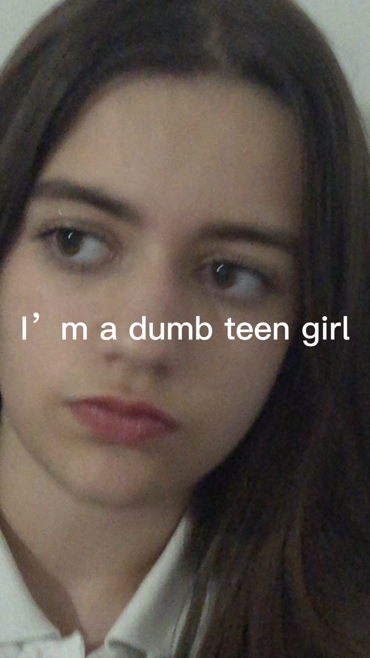 I’m a dumb teen girl