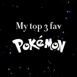 My top 3 fav Pokémon